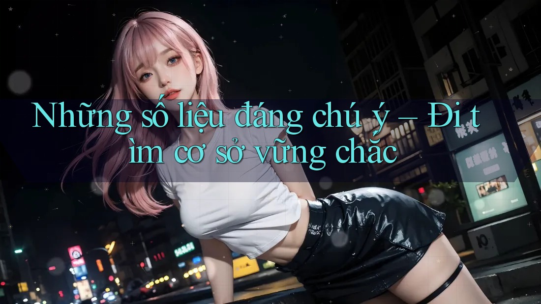 Những số liệu đáng chú ý – Đi tìm cơ sở vững chắc