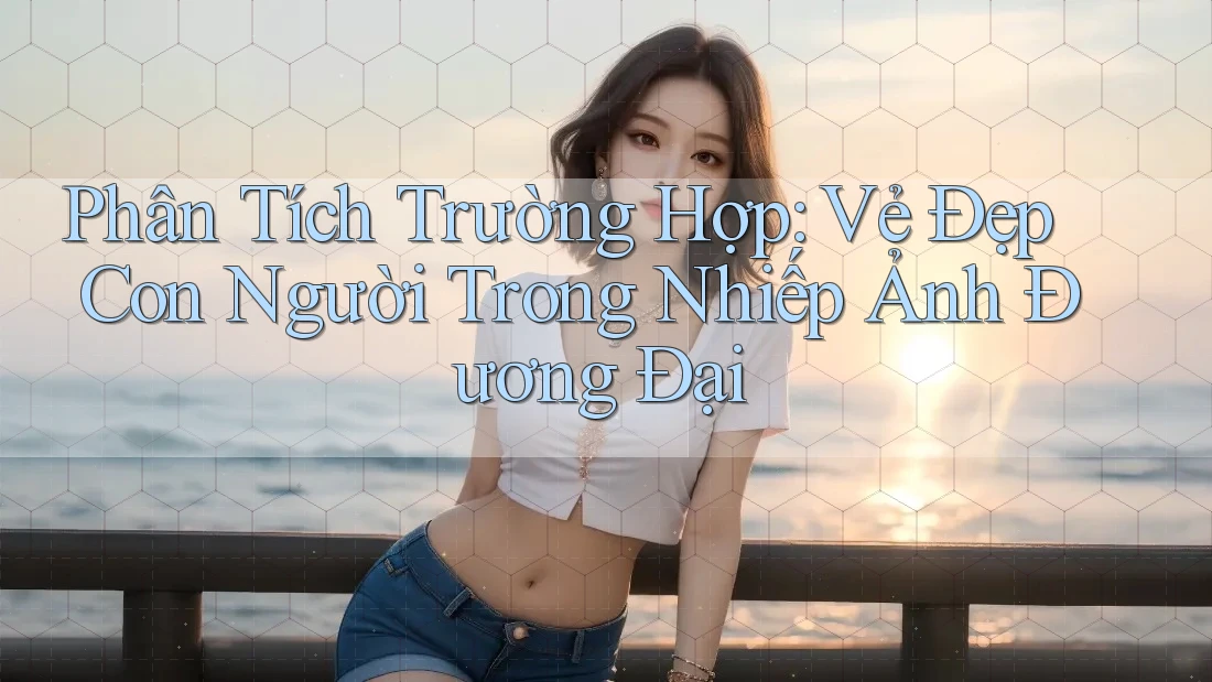 Phân Tích Trường Hợp: Vẻ Đẹp Con Người Trong Nhiếp Ảnh Đương Đại
