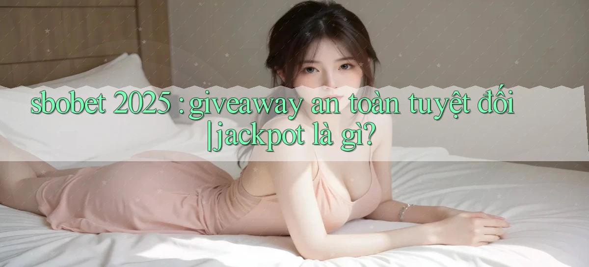 sbobet 2025 giveaway an toàn tuyệt đối jackpot là gì