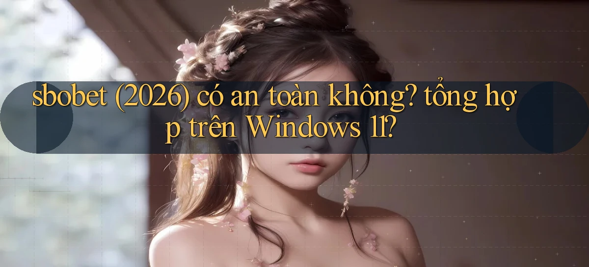 sbobet (2026) có an toàn không tổng hợp trên Windows 11