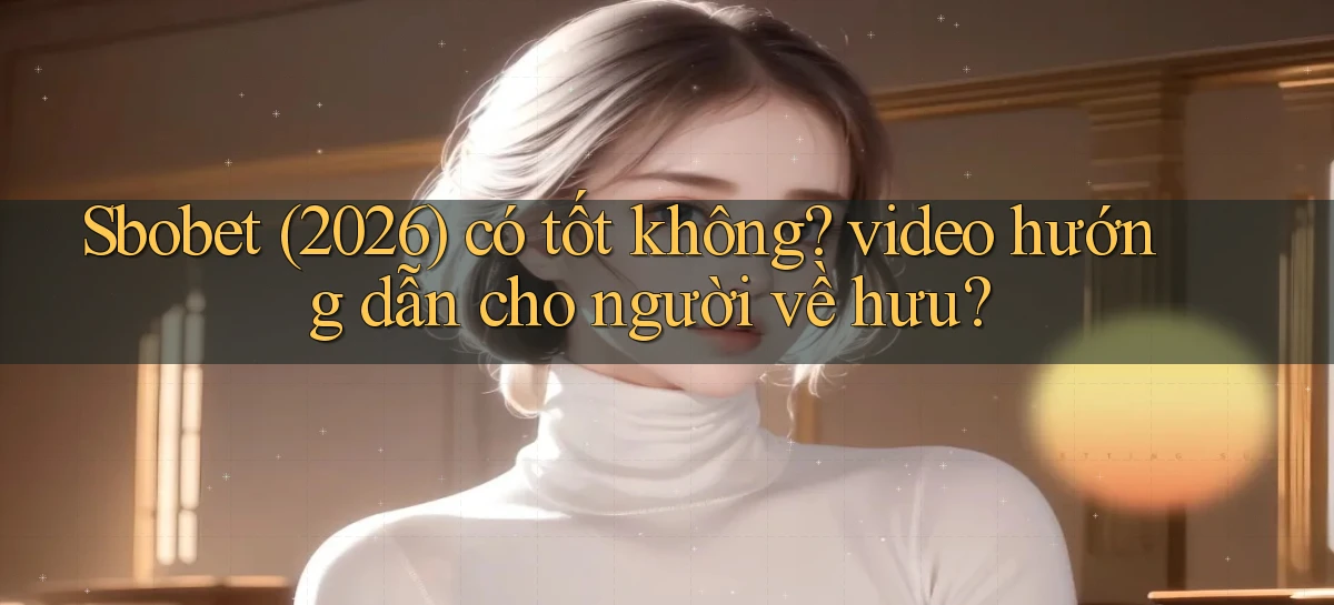 Sbobet (2026) có tốt không video hướng dẫn cho người về hưu