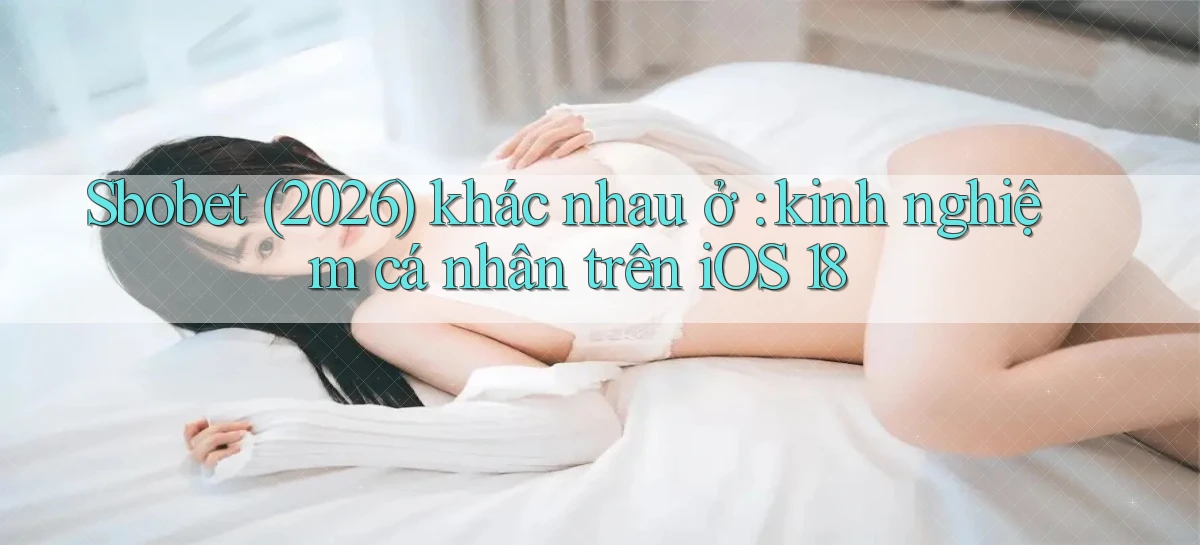 Sbobet (2026) khác nhau ở kinh nghiệm cá nhân trên iOS 18
