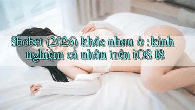 Sbobet (2026) khác nhau ở kinh nghiệm cá nhân trên iOS 18