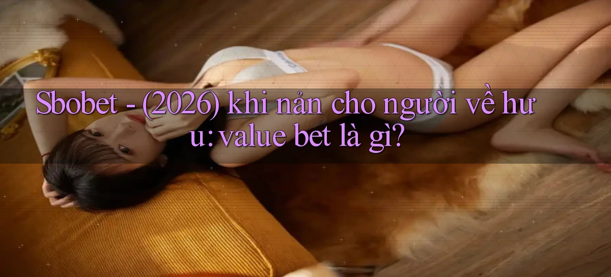 Sbobet   (2026) khi nản cho người về hưu value bet là gì
