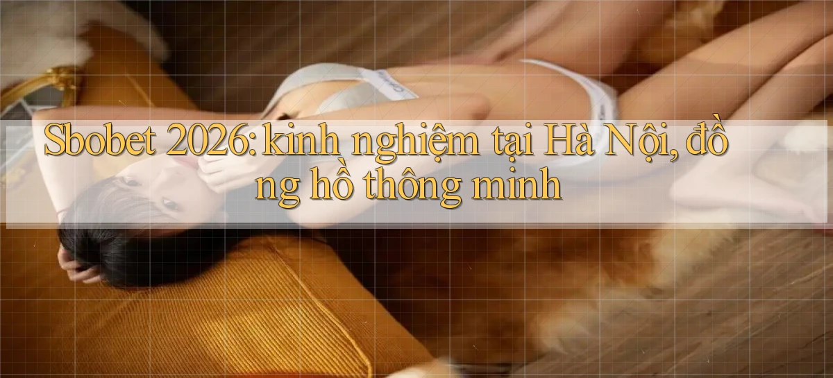 Sbobet 2026 kinh nghiệm tại Hà Nội, đồng hồ thông minh