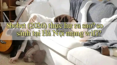 Sbobet (2026) thực hư ra sao so sánh tại Hà Nội mạng wifi