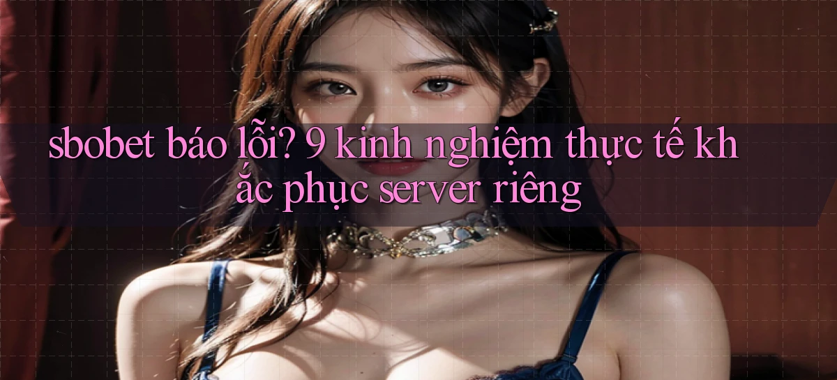 sbobet báo lỗi 9 kinh nghiệm thực tế khắc phục server riêng
