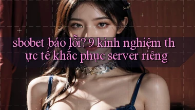 sbobet báo lỗi 9 kinh nghiệm thực tế khắc phục server riêng