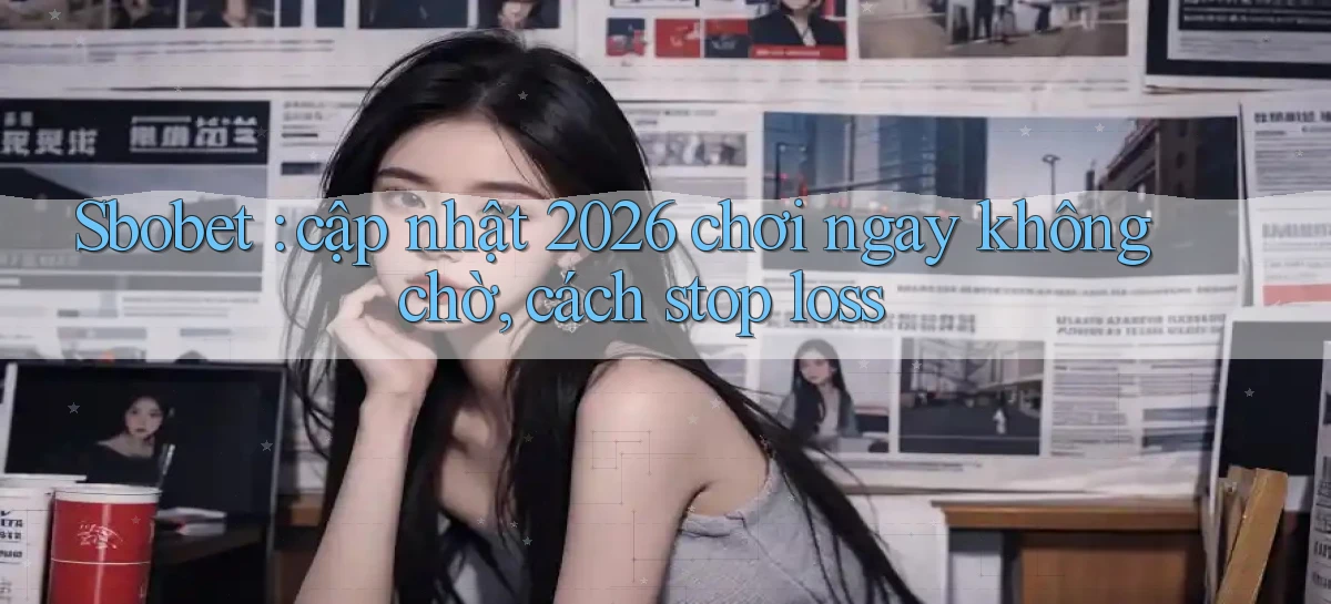 Sbobet cập nhật 2026 chơi ngay không chờ, cách stop loss