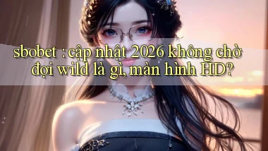 sbobet cập nhật 2026 không chờ đợi wild là gì, màn hình HD