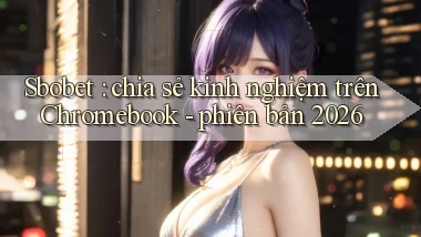 Sbobet chia sẻ kinh nghiệm trên Chromebook   phiên bản 2026