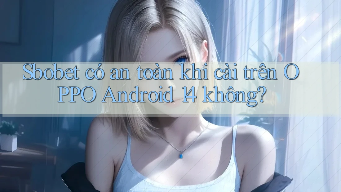 Sbobet có an toàn khi cài trên OPPO Android 14 không?
