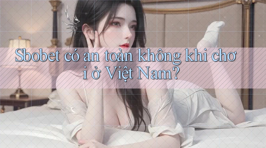 Sbobet có an toàn không khi chơi ở Việt Nam?