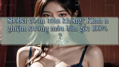 Sbobet có an toàn không kinh nghiệm xương máu bản gốc 100%