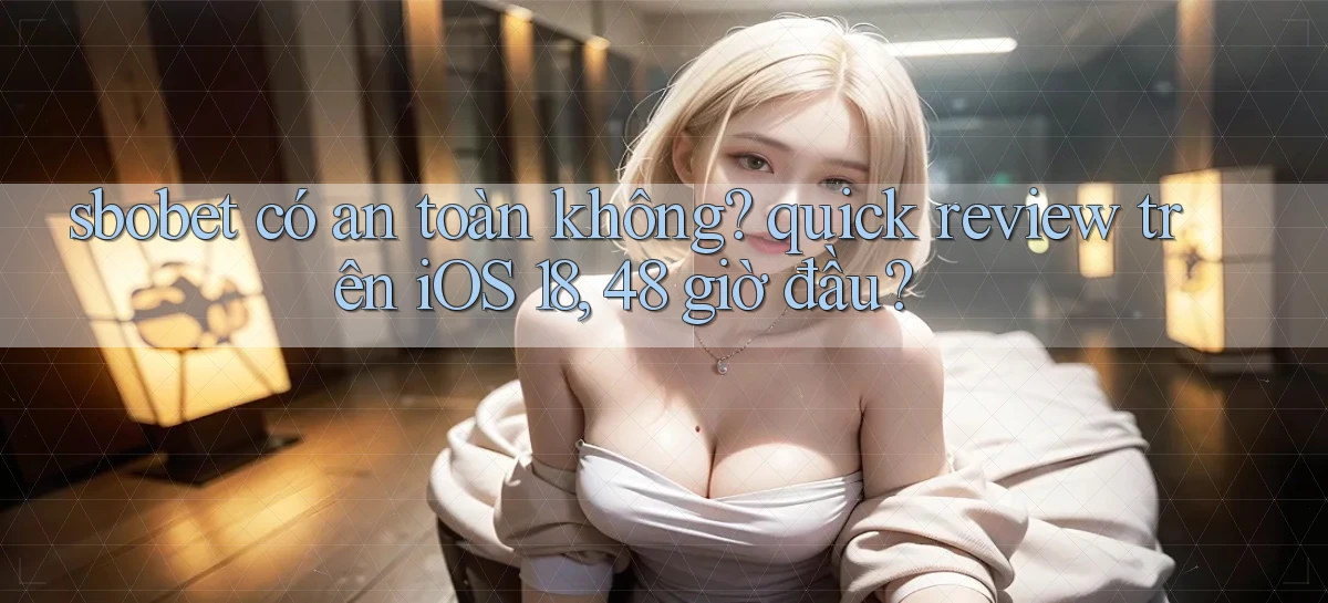 sbobet có an toàn không quick review trên iOS 18, 48 giờ đầu
