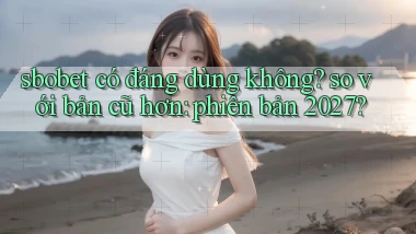 sbobet có đáng dùng không so với bản cũ hơn phiên bản 2027