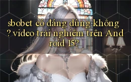 sbobet có đáng dùng không video trải nghiệm trên Android 15