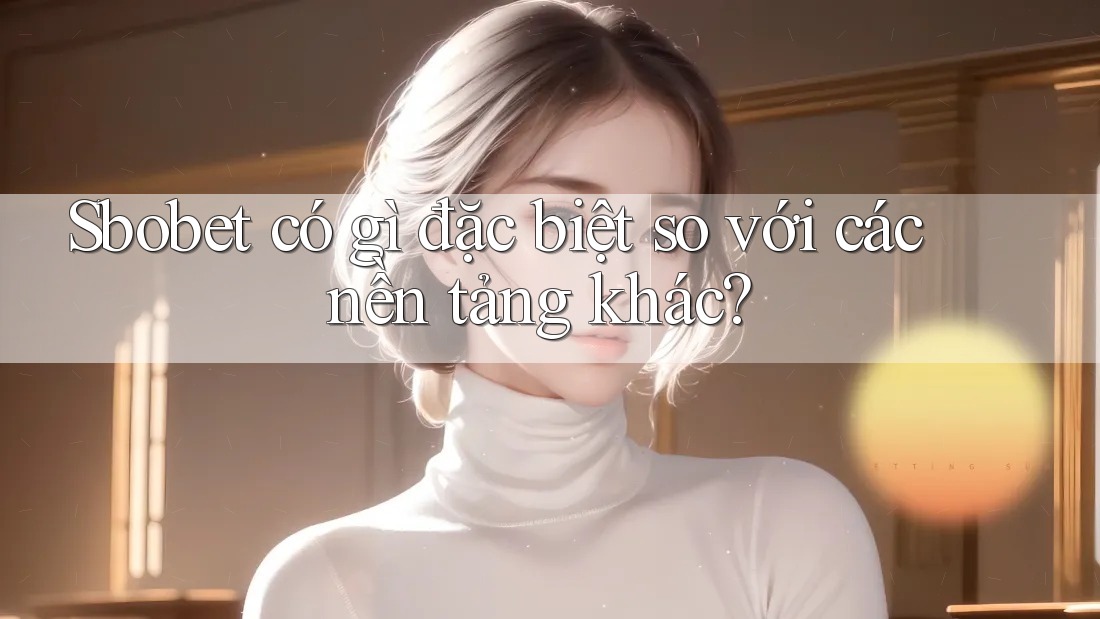 Sbobet có gì đặc biệt so với các nền tảng khác?