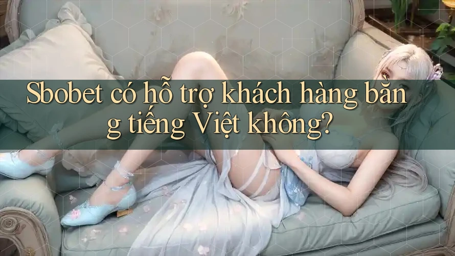 Sbobet có hỗ trợ khách hàng bằng tiếng Việt không?