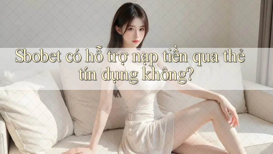 Sbobet có hỗ trợ nạp tiền qua thẻ tín dụng không?