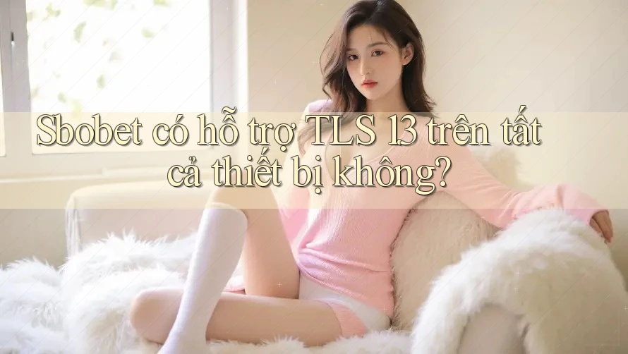 Sbobet có hỗ trợ TLS 1. 3 trên tất cả thiết bị không?