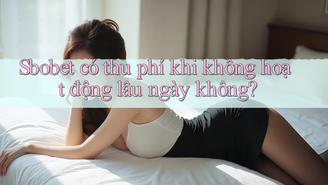 Sbobet có thu phí khi không hoạt động lâu ngày không?