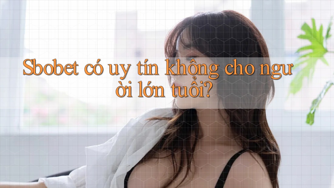 Sbobet có uy tín không cho người lớn tuổi?