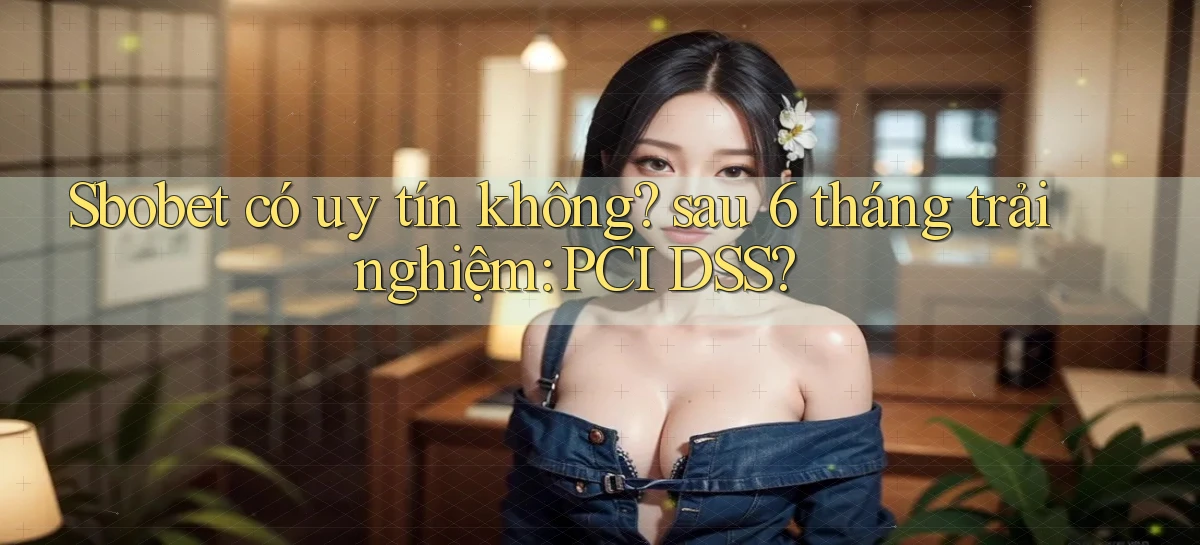 Sbobet có uy tín không sau 6 tháng trải nghiệm PCI DSS