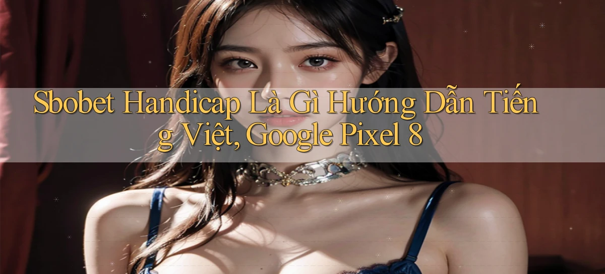 sbobet handicap là gì hướng dẫn tiếng Việt, Google Pixel 8