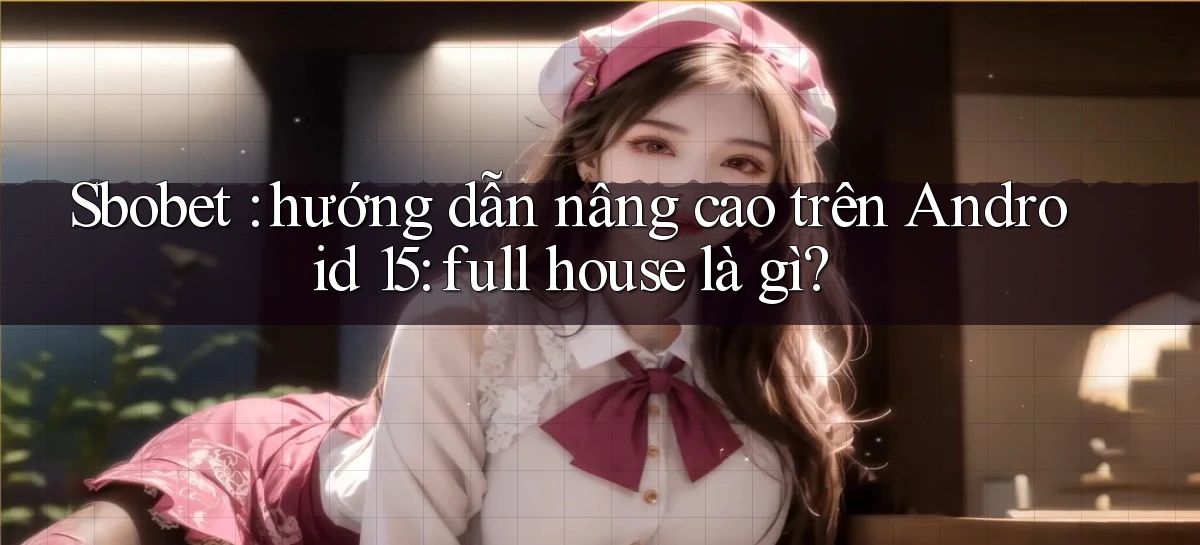 Sbobet hướng dẫn nâng cao trên Android 15 full house là gì