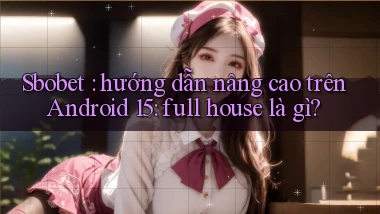 Sbobet hướng dẫn nâng cao trên Android 15 full house là gì