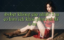 sbobet không cập nhật 5 mẹo hữu ích khắc phục có đầu tư