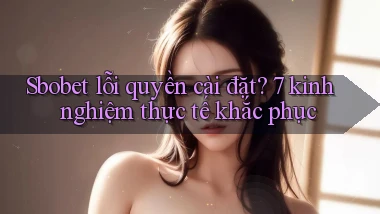 sbobet lỗi quyền cài đặt 7 kinh nghiệm thực tế khắc phục