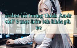 sbobet lỗi tương thích Android 6 mẹo hữu ích khắc phục