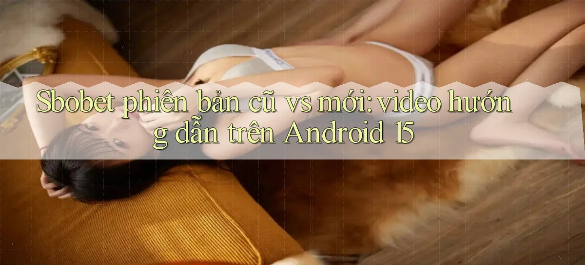 sbobet phiên bản cũ vs mới video hướng dẫn trên Android 15
