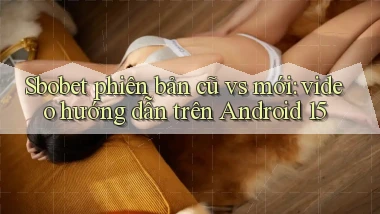 sbobet phiên bản cũ vs mới video hướng dẫn trên Android 15
