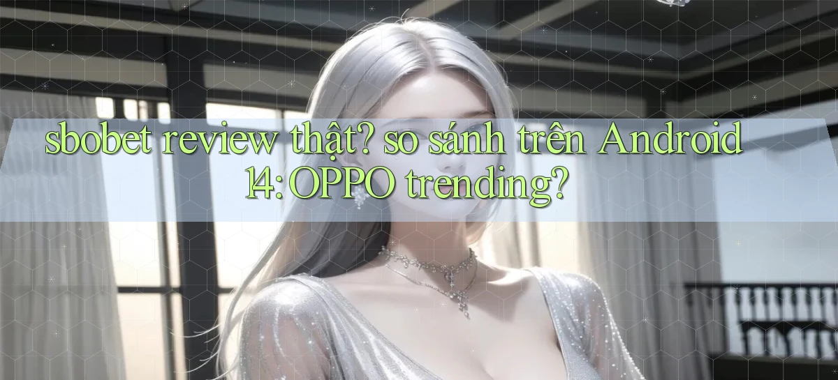 sbobet review thật so sánh trên Android 14 OPPO trending