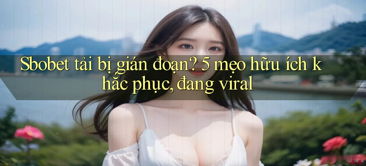 Sbobet tải bị gián đoạn 5 mẹo hữu ích khắc phục, đang viral