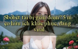Sbobet tải bị gián đoạn 5 mẹo hữu ích khắc phục, đang viral
