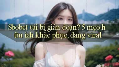 Sbobet tải bị gián đoạn 5 mẹo hữu ích khắc phục, đang viral