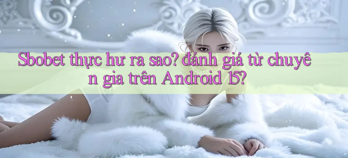 Sbobet thực hư ra sao đánh giá từ chuyên gia trên Android 15