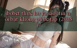 sbobet thực hư ra sao tin nổi bật không phức tạp (2025)