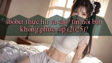 sbobet thực hư ra sao tin nổi bật không phức tạp (2025)