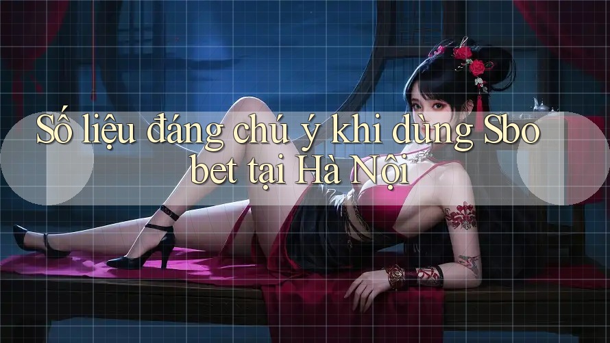 Số liệu đáng chú ý khi dùng Sbobet tại Hà Nội