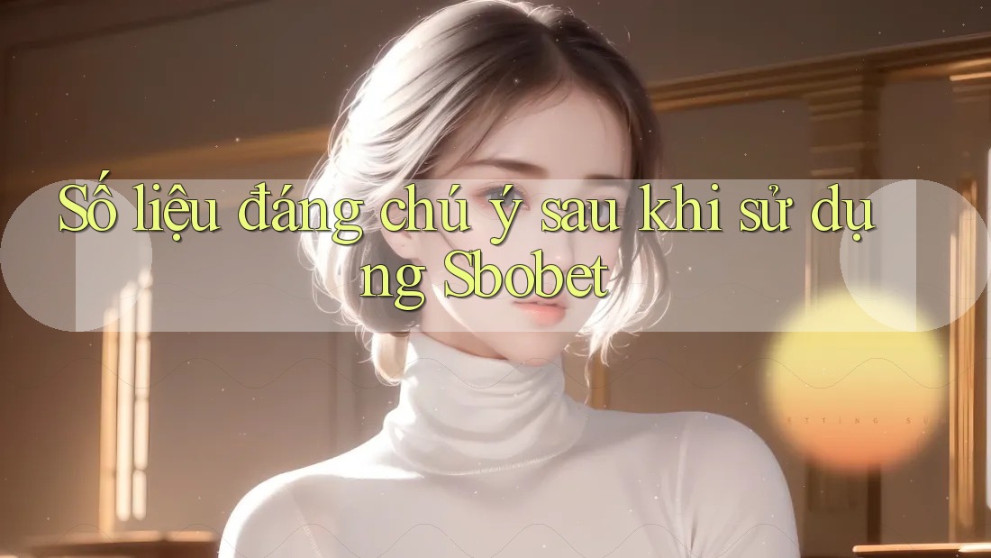 Số liệu đáng chú ý sau khi sử dụng Sbobet