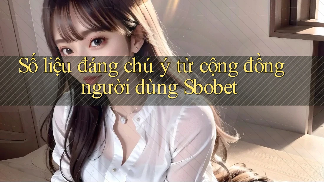 Số liệu đáng chú ý từ cộng đồng người dùng Sbobet