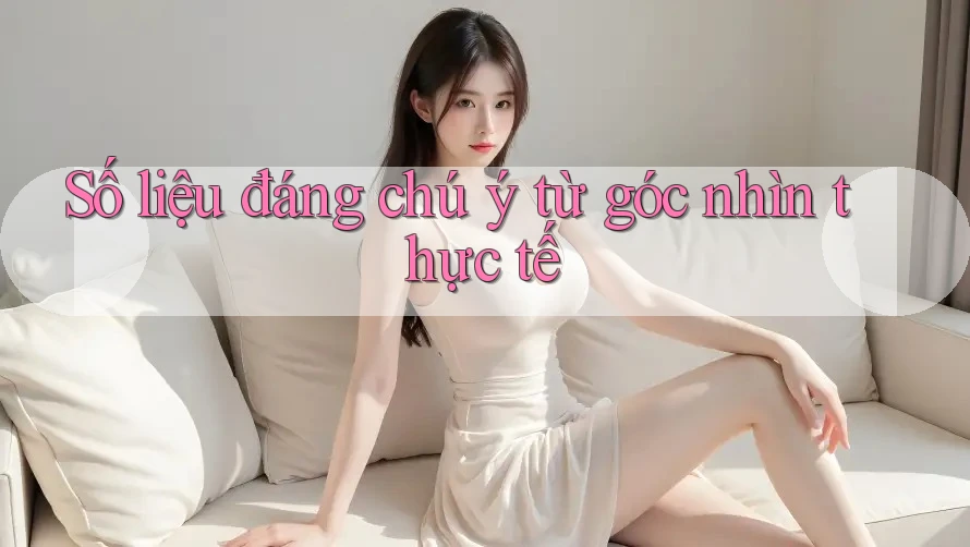 Số liệu đáng chú ý: Từ góc nhìn thực tế