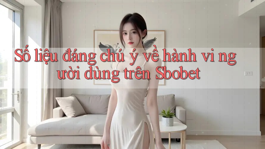 Số liệu đáng chú ý về hành vi người dùng trên Sbobet