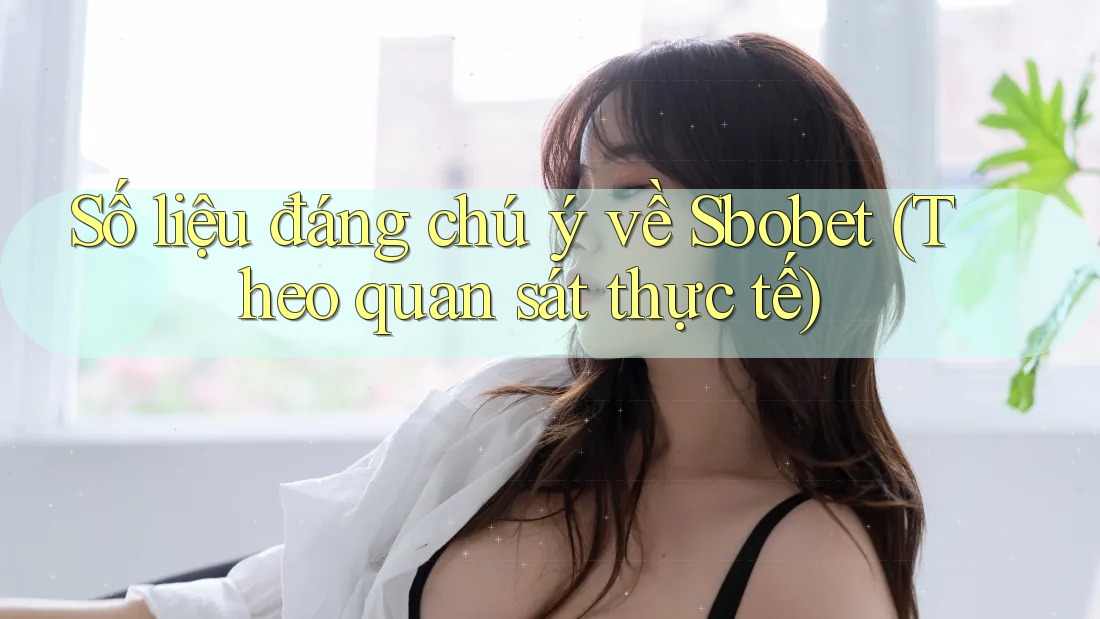 Số liệu đáng chú ý về Sbobet (Theo quan sát thực tế)