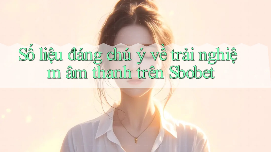 Số liệu đáng chú ý về trải nghiệm âm thanh trên Sbobet